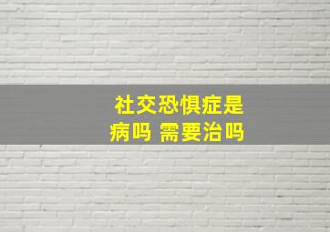 社交恐惧症是病吗 需要治吗